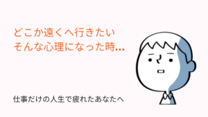 どこか遠くへ行きたい心理になった時…仕事だけの人生で疲れたあなたへ