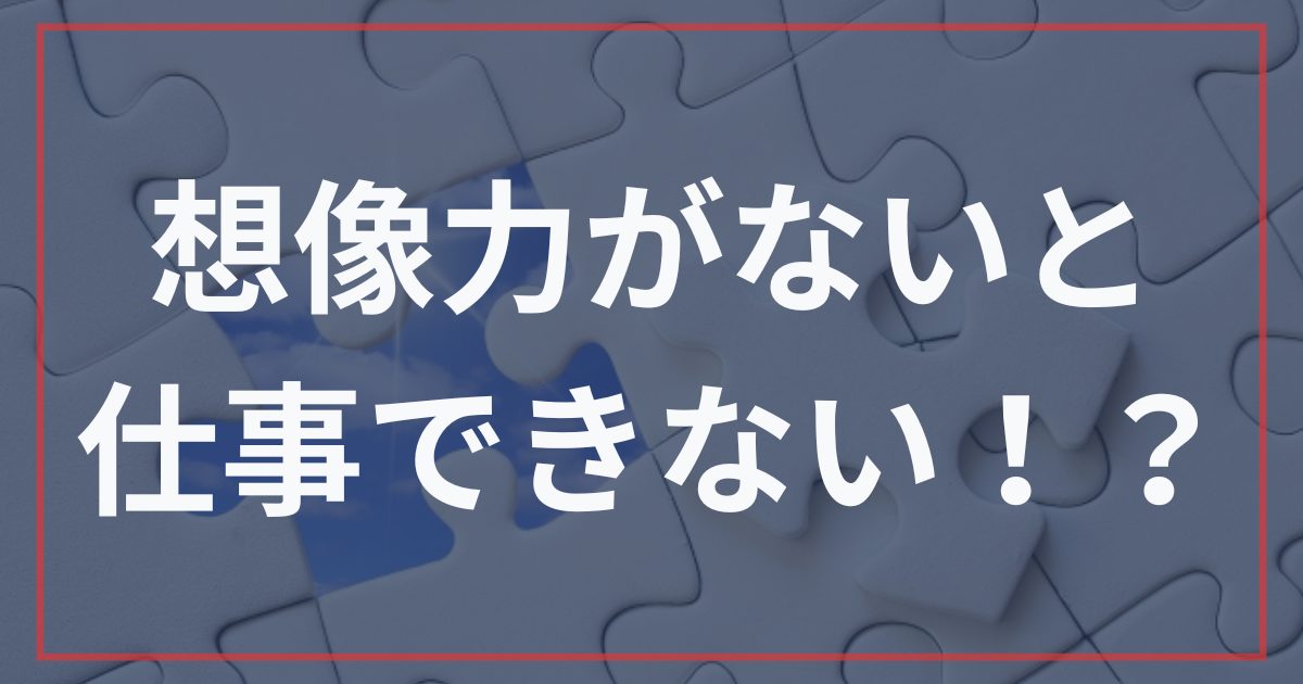 想像力がないと仕事ができない