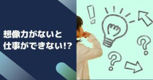 想像力がないと仕事ができない